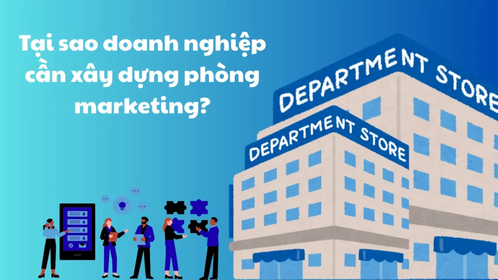 Tại sao doanh nghiệp cần xây dựng phòng Marketing